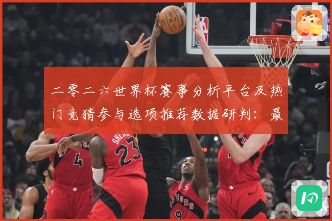 二零二六世界杯赛事分析平台及热门竞猜参与选项推荐数据研判：最新赛事动态与深度分析