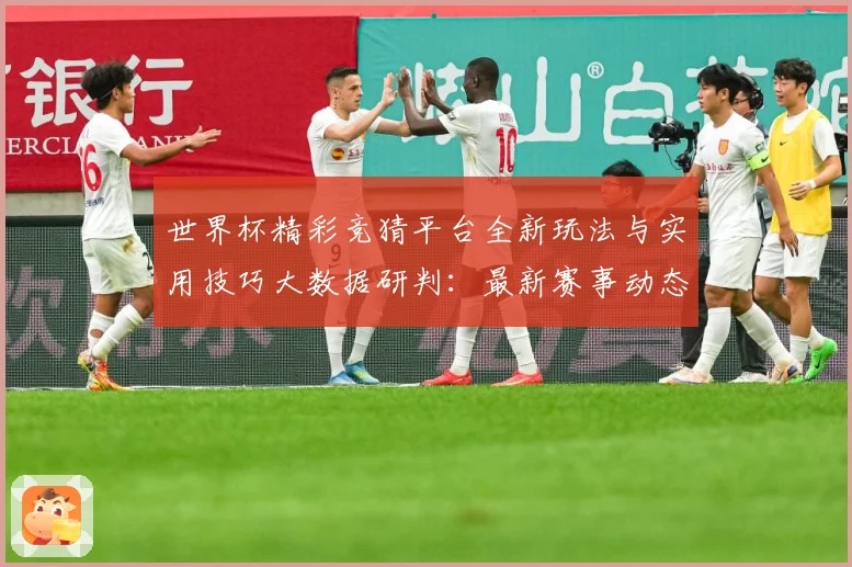 世界杯精彩竞猜平台全新玩法与实用技巧大数据研判：最新赛事动态与深度分析