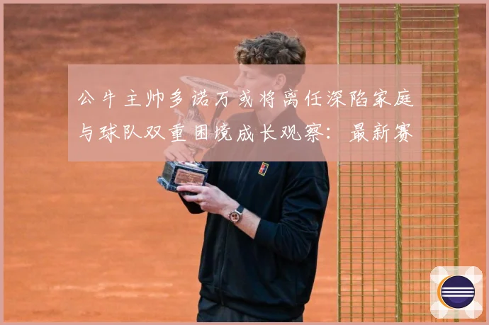 公牛主帅多诺万或将离任深陷家庭与球队双重困境成长观察：最新赛事动态与深度分析