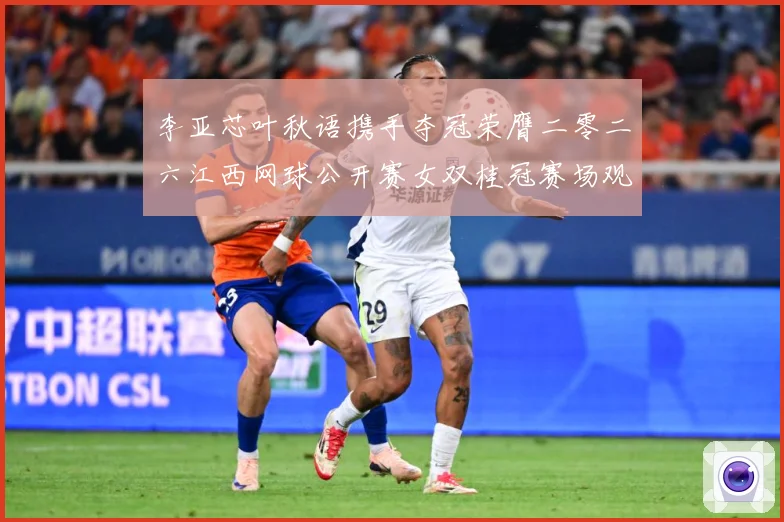 李亚芯叶秋语携手夺冠荣膺二零二六江西网球公开赛女双桂冠赛场观察：最新赛事动态与深度分析