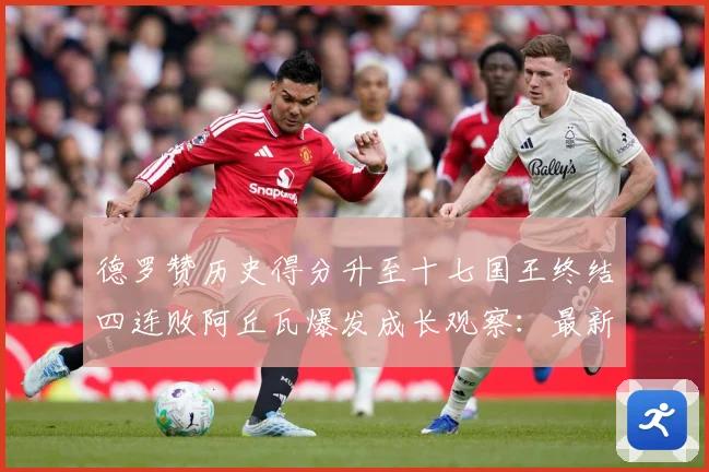 德罗赞历史得分升至十七国王终结四连败阿丘瓦爆发成长观察：最新赛事动态与深度分析