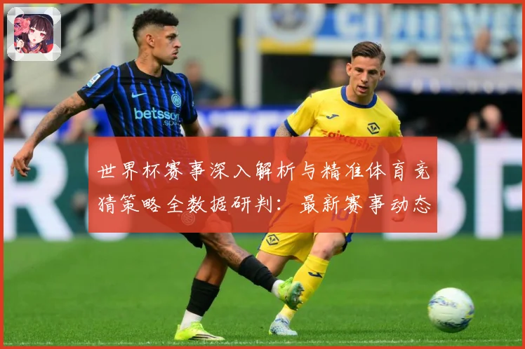 世界杯赛事深入解析与精准体育竞猜策略全数据研判：最新赛事动态与深度分析