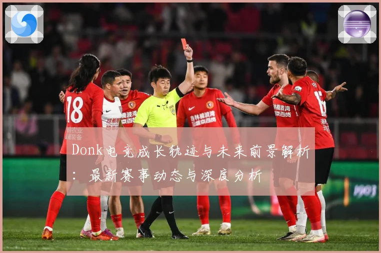 Donk电竞成长轨迹与未来前景解析：最新赛事动态与深度分析