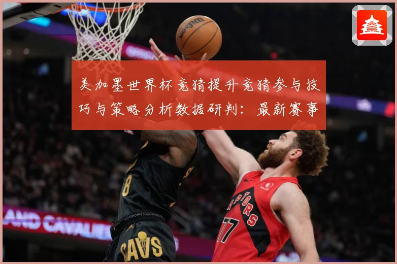 美加墨世界杯竞猜提升竞猜参与技巧与策略分析数据研判：最新赛事动态与深度分析
