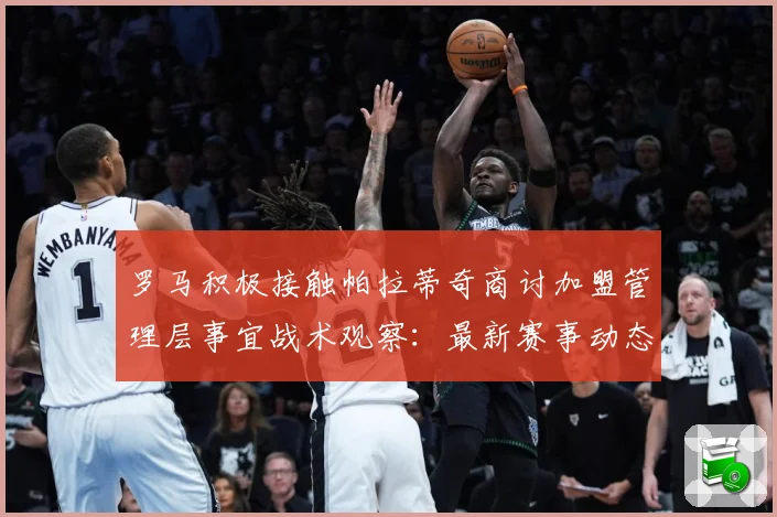 罗马积极接触帕拉蒂奇商讨加盟管理层事宜战术观察：最新赛事动态与深度分析