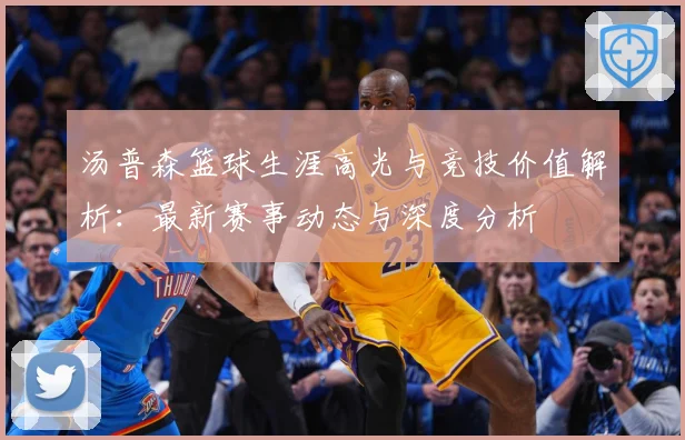 汤普森篮球生涯高光与竞技价值解析：最新赛事动态与深度分析