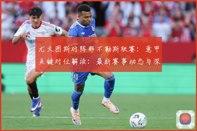 尤文图斯对阵那不勒斯联赛：意甲关键对位解读：最新赛事动态与深度分析