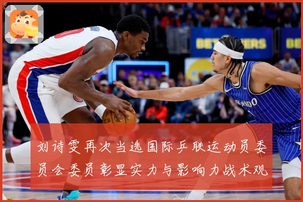 刘诗雯再次当选国际乒联运动员委员会委员彰显实力与影响力战术观察：最新赛事动态与深度分析