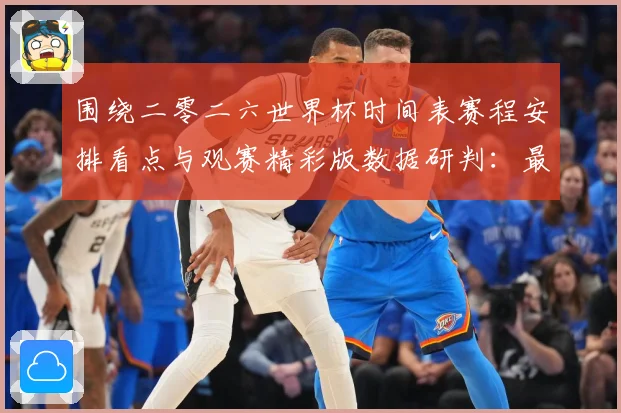 围绕二零二六世界杯时间表赛程安排看点与观赛精彩版数据研判：最新赛事动态与深度分析