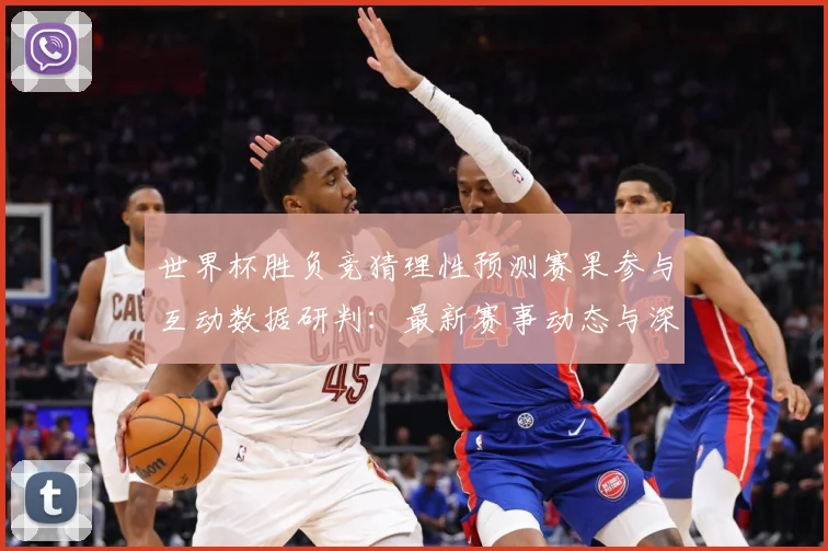 世界杯胜负竞猜理性预测赛果参与互动数据研判：最新赛事动态与深度分析