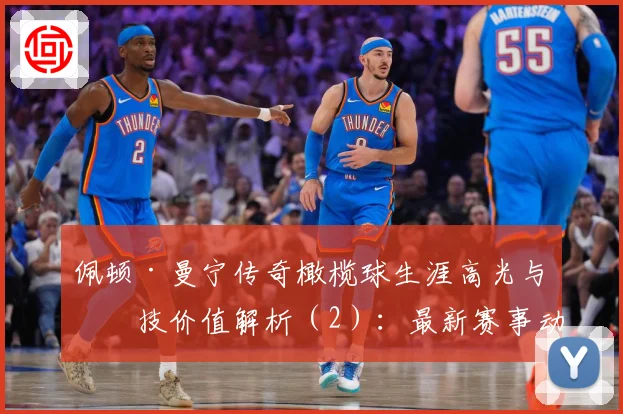 佩顿·曼宁传奇橄榄球生涯高光与竞技价值解析（2）：最新赛事动态与深度分析