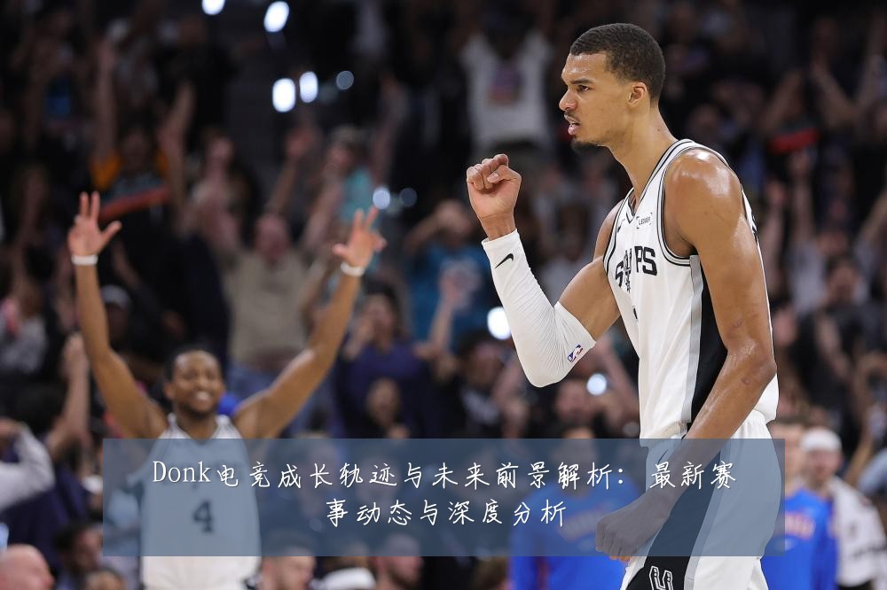 Donk电竞成长轨迹与未来前景解析:最新赛事动态与深度分析