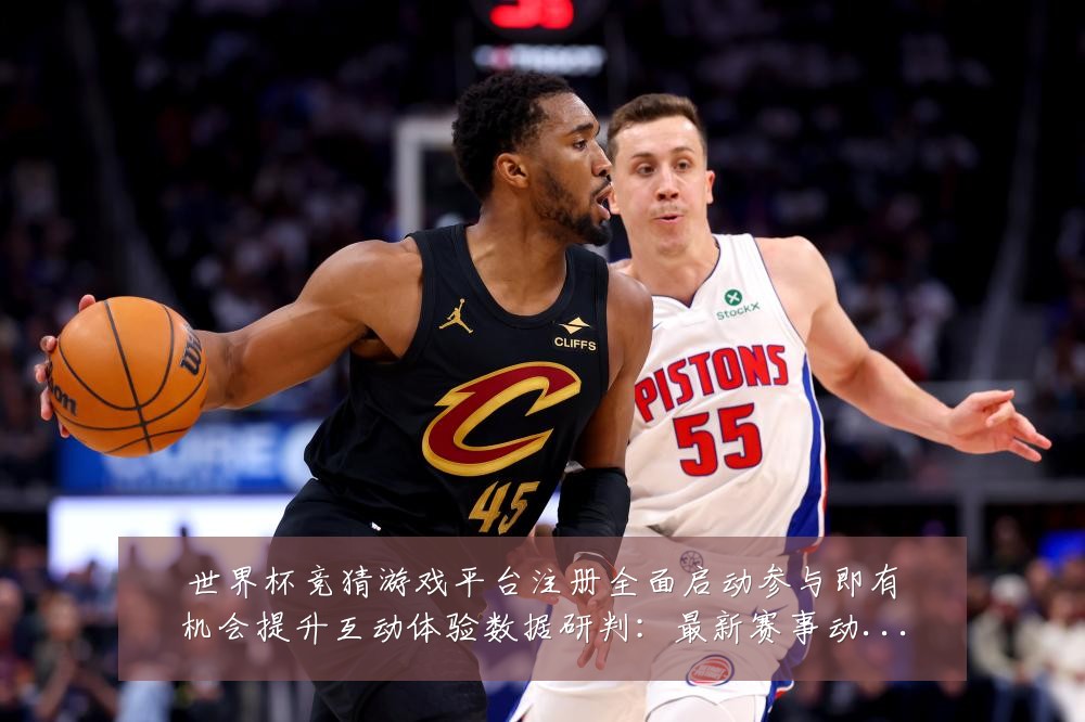 世界杯竞猜游戏平台注册全面启动参与即有机会提升互动体验数据研判:最新赛事动态与深度分析