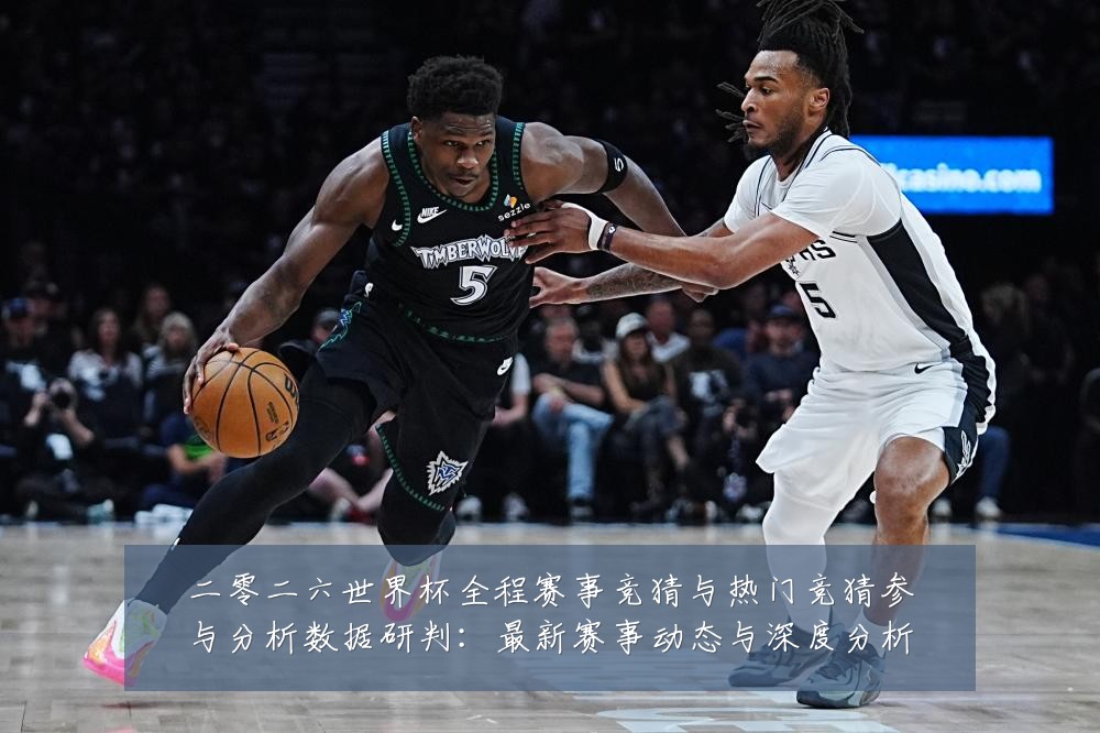 二零二六世界杯全程赛事竞猜与热门竞猜参与分析数据研判:最新赛事动态与深度分析