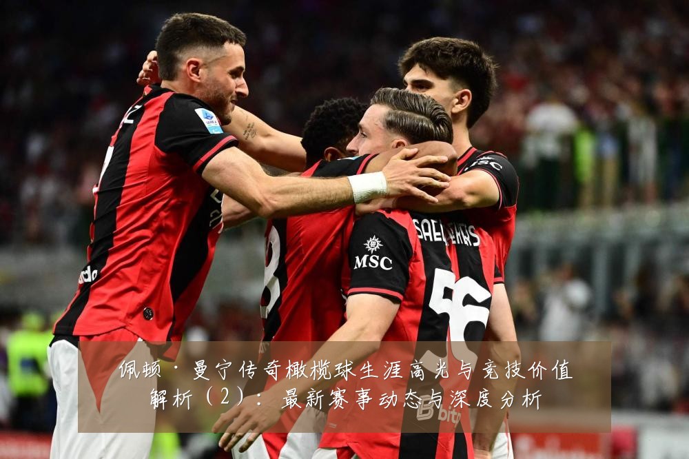 佩顿·曼宁传奇橄榄球生涯高光与竞技价值解析(2):最新赛事动态与深度分析
