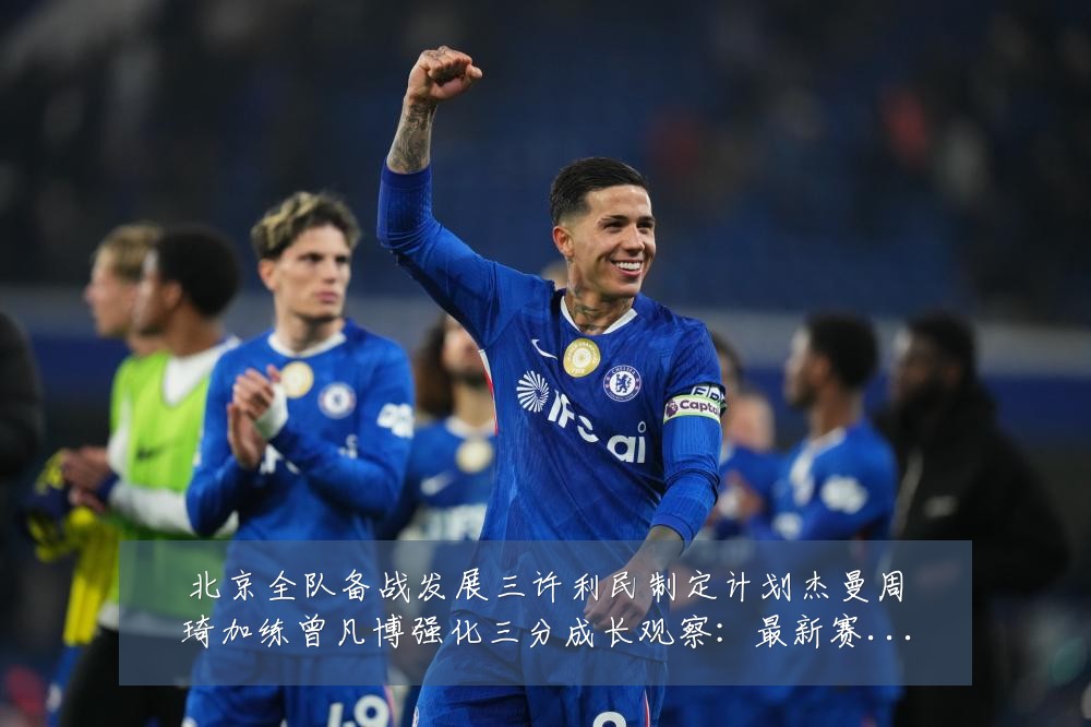 北京全队备战发展三许利民制定计划杰曼周琦加练曾凡博强化三分成长观察:最新赛事动态与深度分析