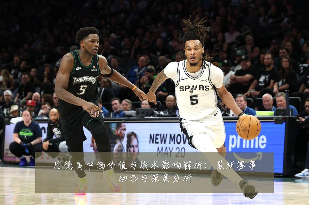 厄德高中场价值与战术影响解析:最新赛事动态与深度分析