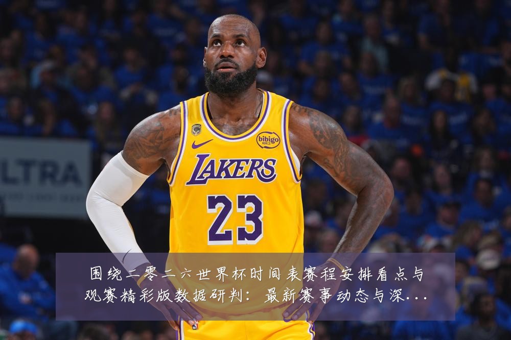 围绕二零二六世界杯时间表赛程安排看点与观赛精彩版数据研判:最新赛事动态与深度分析