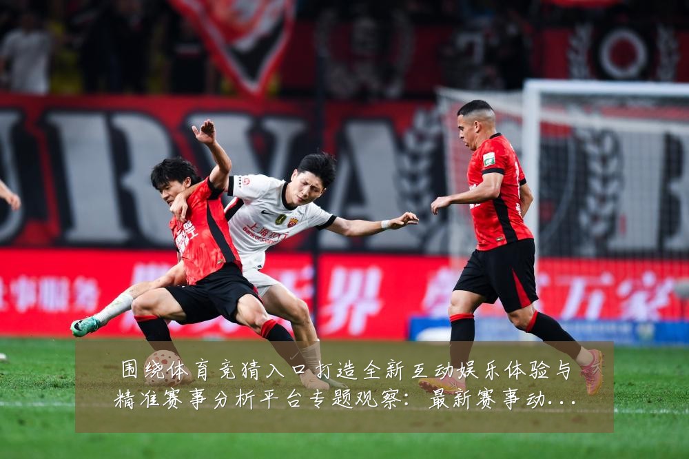 围绕体育竞猜入口打造全新互动娱乐体验与精准赛事分析平台专题观察:最新赛事动态与深度分析