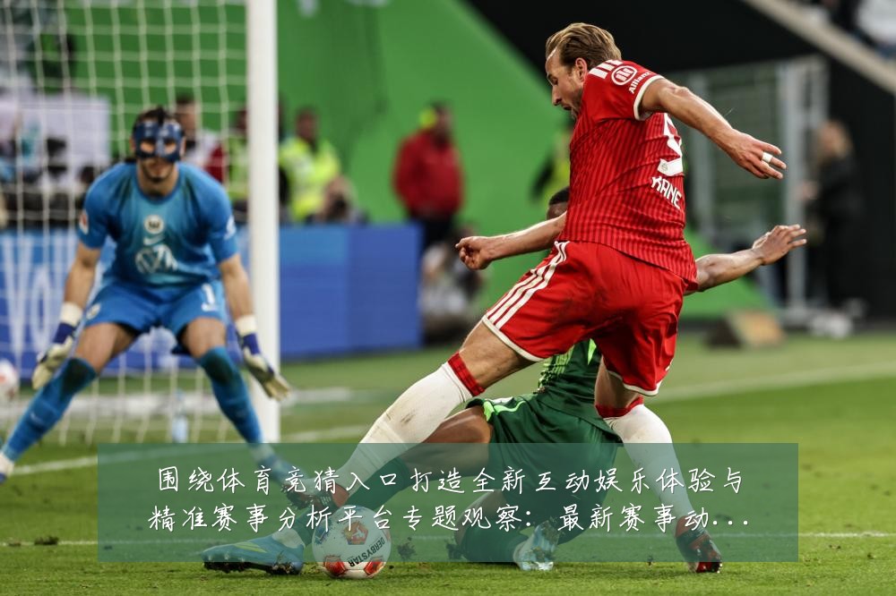 围绕体育竞猜入口打造全新互动娱乐体验与精准赛事分析平台专题观察:最新赛事动态与深度分析