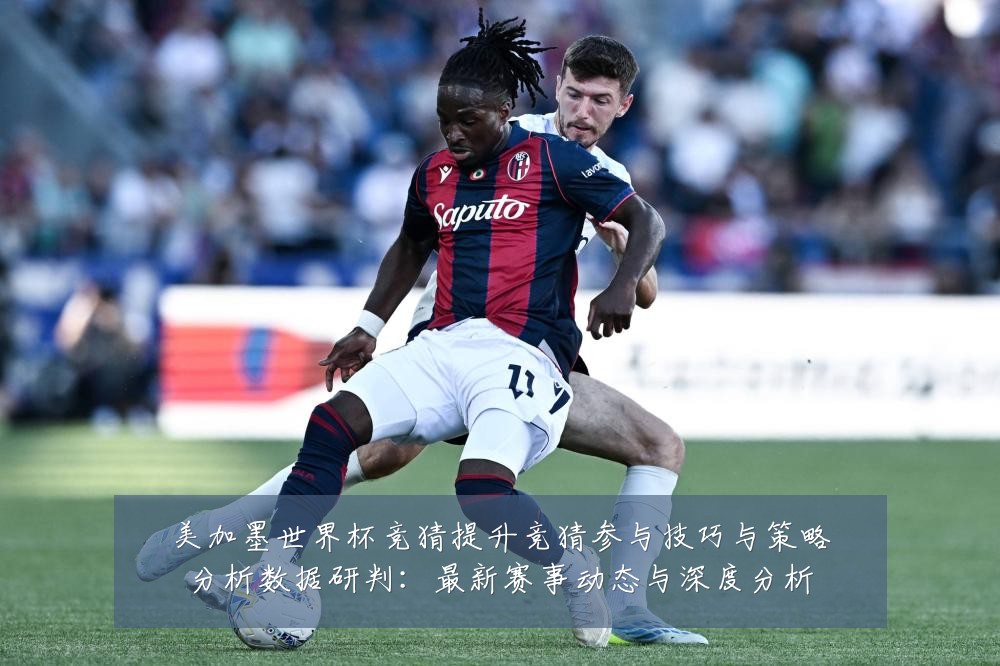 美加墨世界杯竞猜提升竞猜参与技巧与策略分析数据研判:最新赛事动态与深度分析