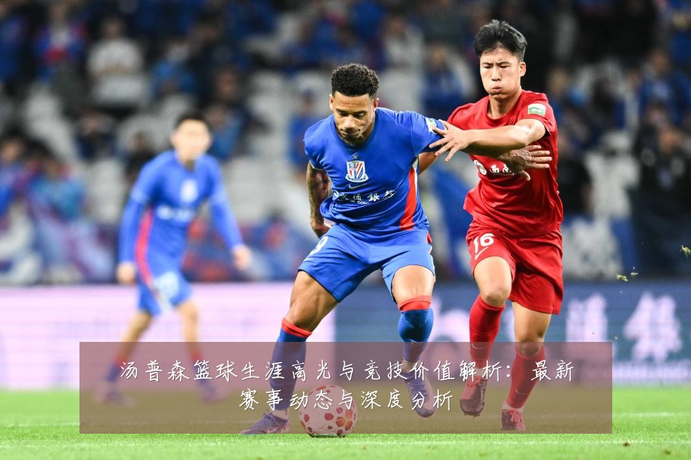 汤普森篮球生涯高光与竞技价值解析:最新赛事动态与深度分析